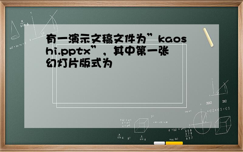 有一演示文稿文件为”kaoshi.pptx”，其中第一张幻灯片版式为