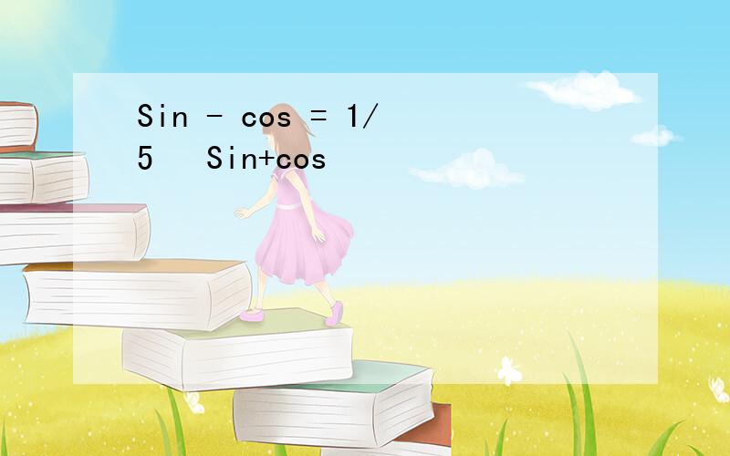 Sin - cos = 1/5   Sin+cos