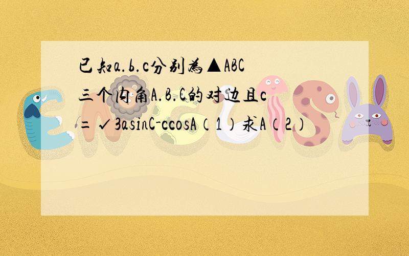 已知a.b.c分别为▲ABC三个内角A.B.C的对边且c=√3asinC-ccosA（1）求A（2）