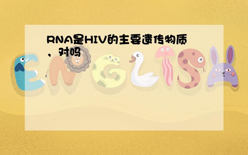 RNA是HIV的主要遗传物质，对吗