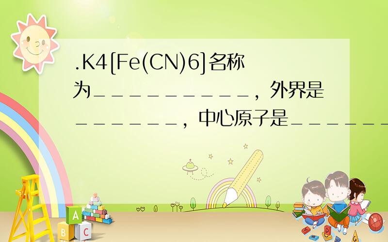.K4[Fe(CN)6]名称为_________，外界是______，中心原子是______，配体是