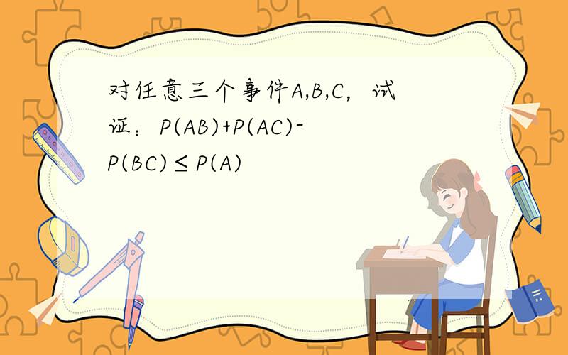 对任意三个事件A,B,C，试证：P(AB)+P(AC)-P(BC)≤P(A)