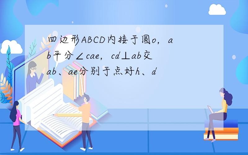 四边形ABCD内接于圆o，ab平分∠cae，cd⊥ab交ab、ae分别于点好h、d
