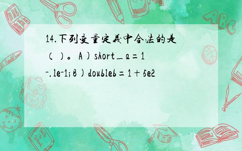14．下列变量定义中合法的是（）。A)short_a=1-.le-1;B)doubleb=1+5e2