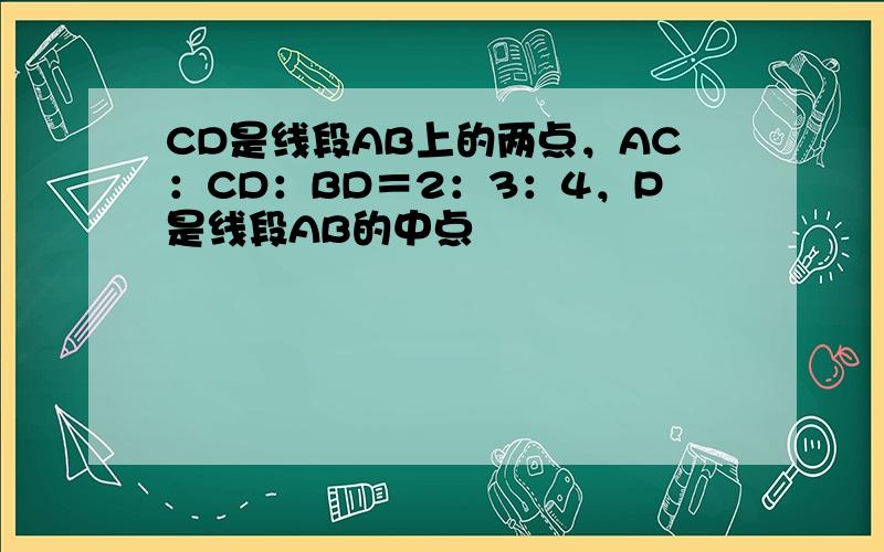 CD是线段AB上的两点，AC：CD：BD＝2：3：4，P是线段AB的中点