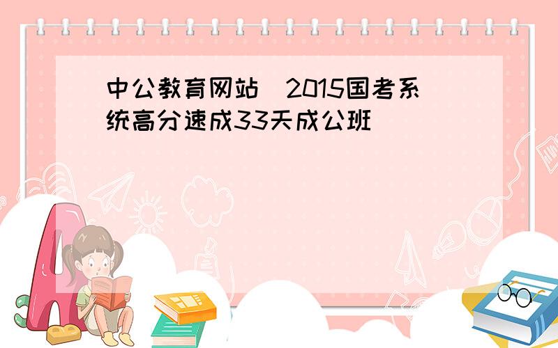 中公教育网站_2015国考系统高分速成33天成公班