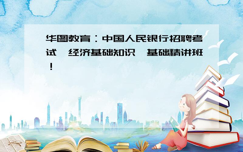 华图教育：中国人民银行招聘考试《经济基础知识》基础精讲班！