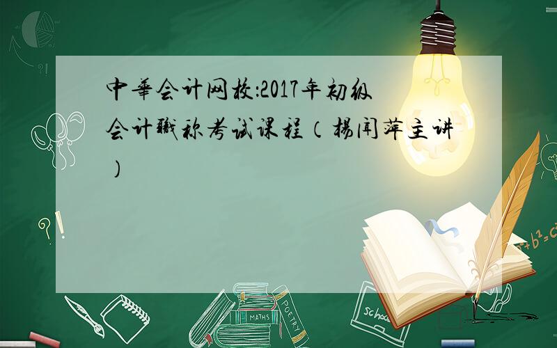 中华会计网校：2017年初级会计职称考试课程（杨闻萍主讲）