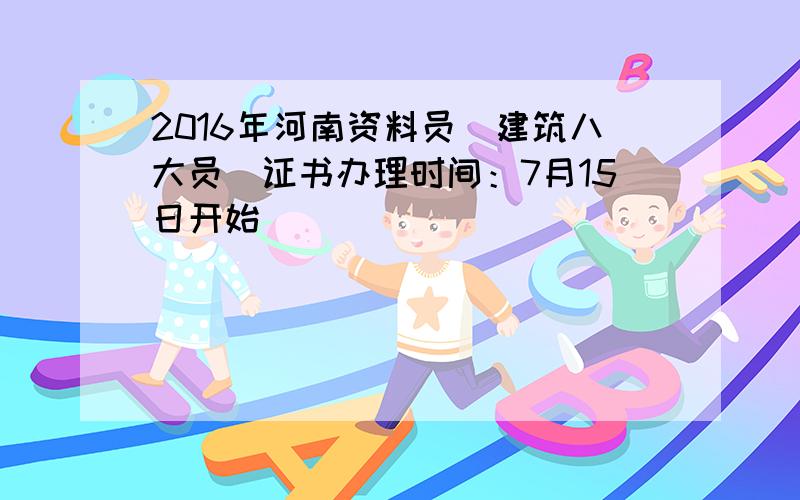 2016年河南资料员（建筑八大员）证书办理时间：7月15日开始