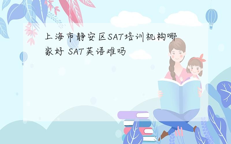 上海市静安区SAT培训机构哪家好 SAT英语难吗