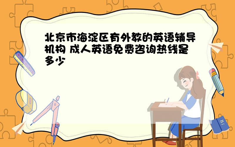 北京市海淀区有外教的英语辅导机构 成人英语免费咨询热线是多少