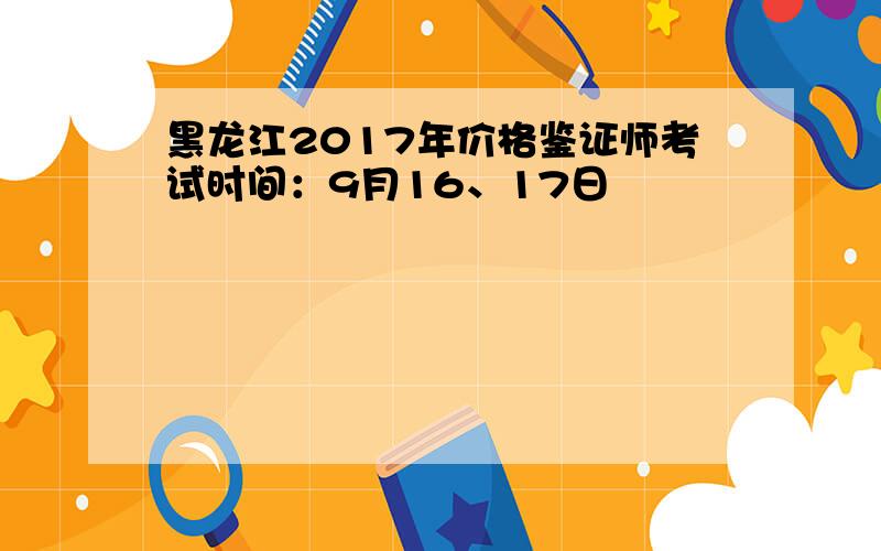黑龙江2017年价格鉴证师考试时间：9月16、17日