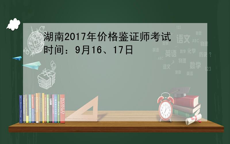 湖南2017年价格鉴证师考试时间：9月16、17日