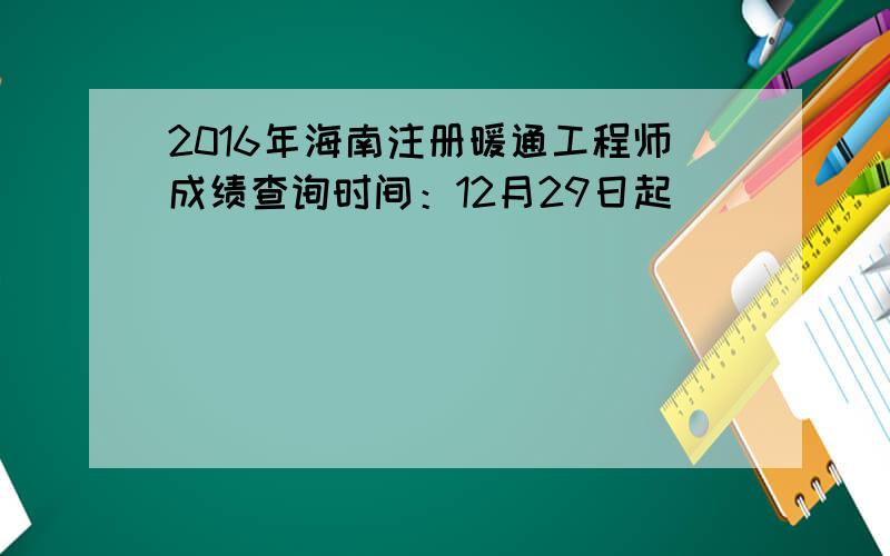 2016年海南注册暖通工程师成绩查询时间：12月29日起