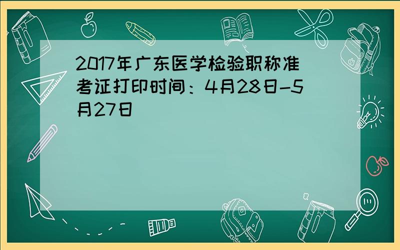 2017年广东医学检验职称准考证打印时间：4月28日-5月27日