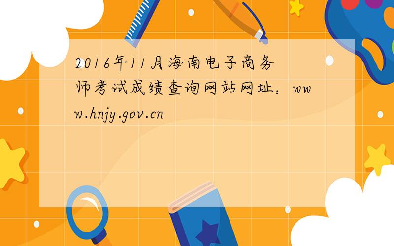 2016年11月海南电子商务师考试成绩查询网站网址：www.hnjy.gov.cn