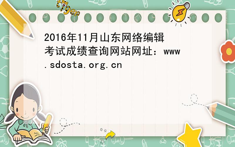 2016年11月山东网络编辑考试成绩查询网站网址：www.sdosta.org.cn