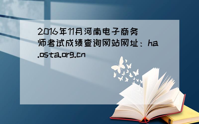 2016年11月河南电子商务师考试成绩查询网站网址：ha.osta.org.cn