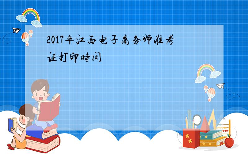 2017年江西电子商务师准考证打印时间