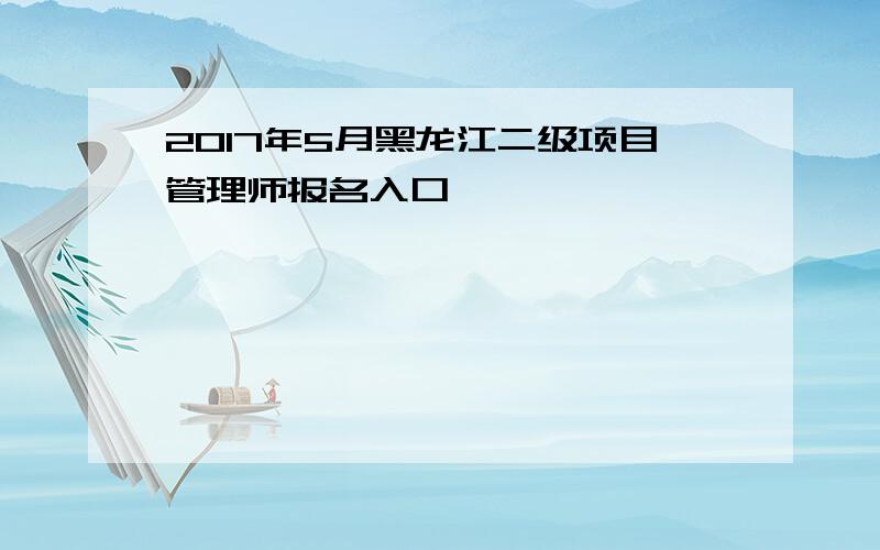 2017年5月黑龙江二级项目管理师报名入口