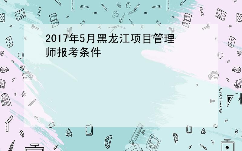 2017年5月黑龙江项目管理师报考条件