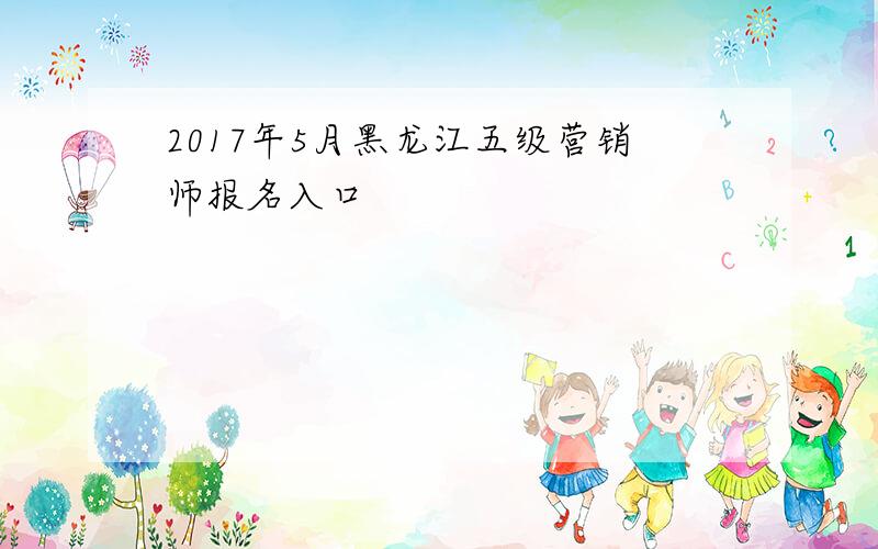 2017年5月黑龙江五级营销师报名入口