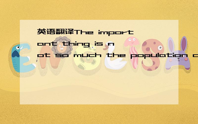 英语翻译The important thing is not so much the population of the world now,but its rate of growth...
