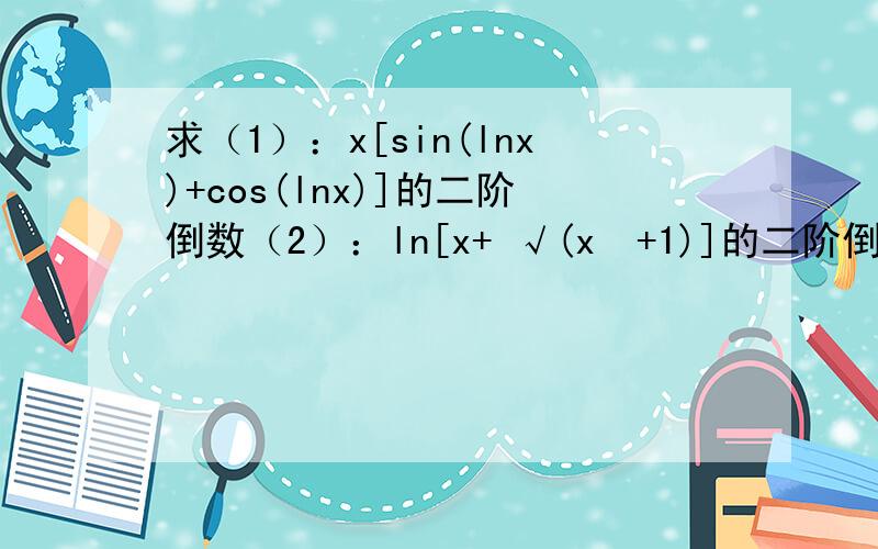 求（1）：x[sin(lnx)+cos(lnx)]的二阶倒数（2）：ln[x+ √(x²+1)]的二阶倒数.