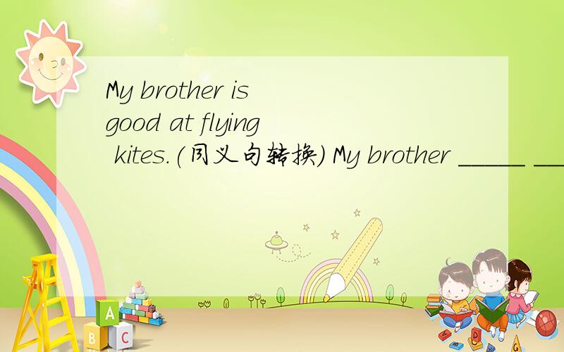 My brother is good at flying kites.(同义句转换） My brother _____ ______ ______ ______ kites.