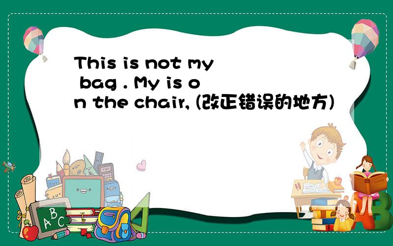 This is not my bag . My is on the chair, (改正错误的地方)