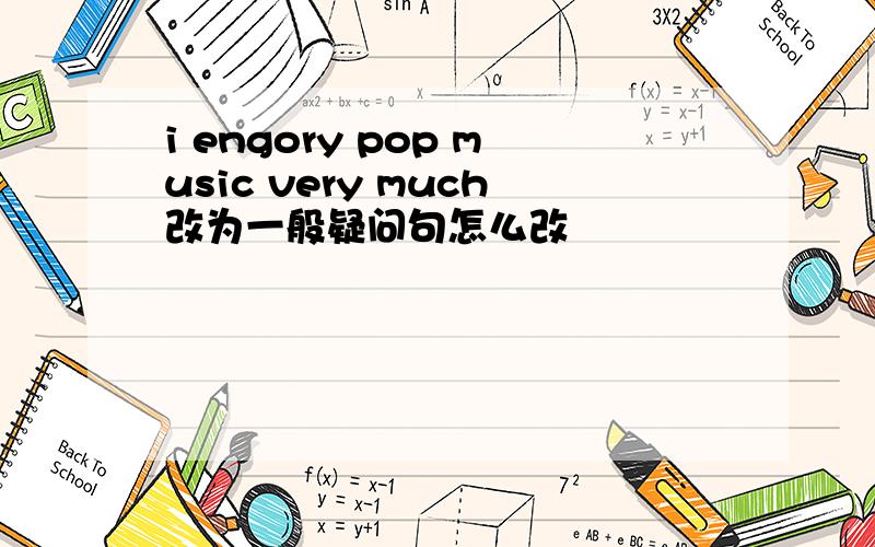 i engory pop music very much改为一般疑问句怎么改
