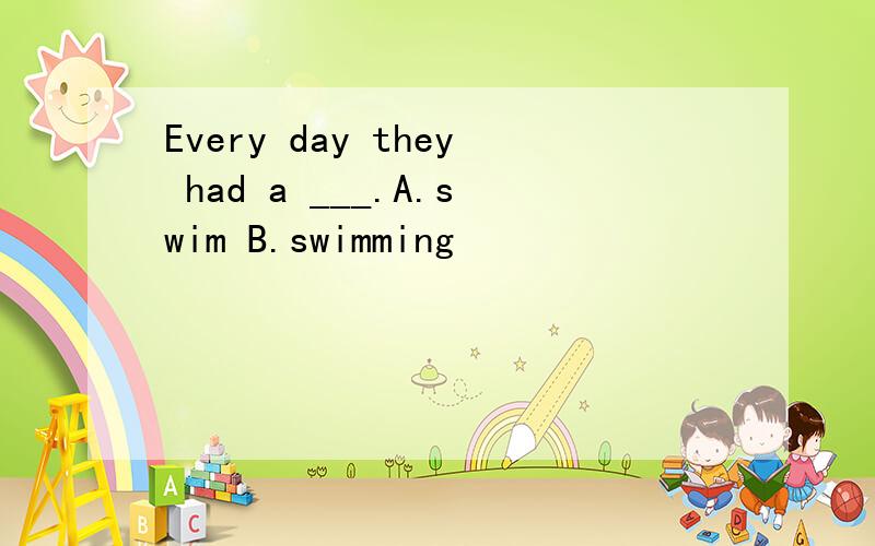 Every day they had a ___.A.swim B.swimming