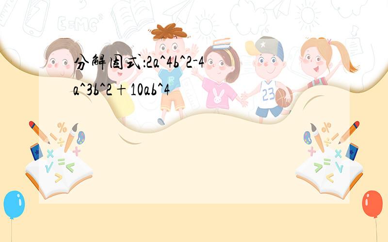 分解因式：2a^4b^2-4a^3b^2+10ab^4
