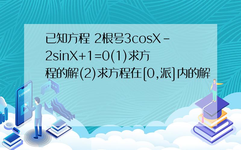 已知方程 2根号3cosX-2sinX+1=0(1)求方程的解(2)求方程在[0,派]内的解