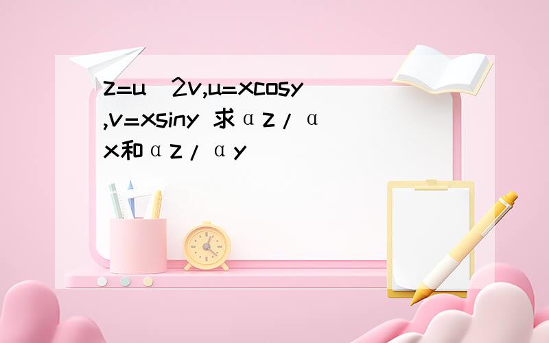 z=u^2v,u=xcosy,v=xsiny 求αz/αx和αz/αy