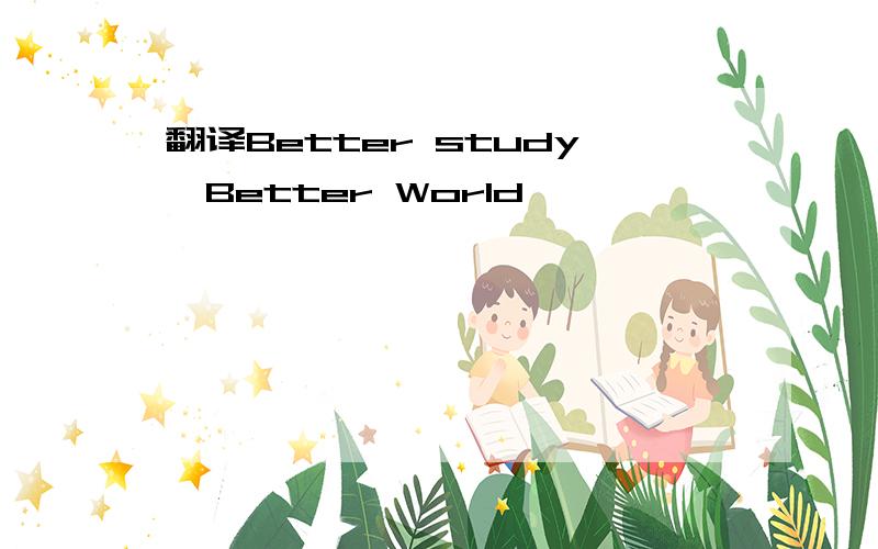 翻译Better study,Better World