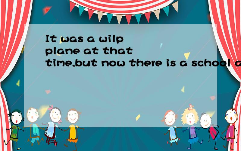 It was a wilp plane at that time,but now there is a school and an airport.my friends and I play ...It was a wilp plane at that time,but now there is a school and an airport.my friends and I play volleyball at the school gym every monday and friday ev