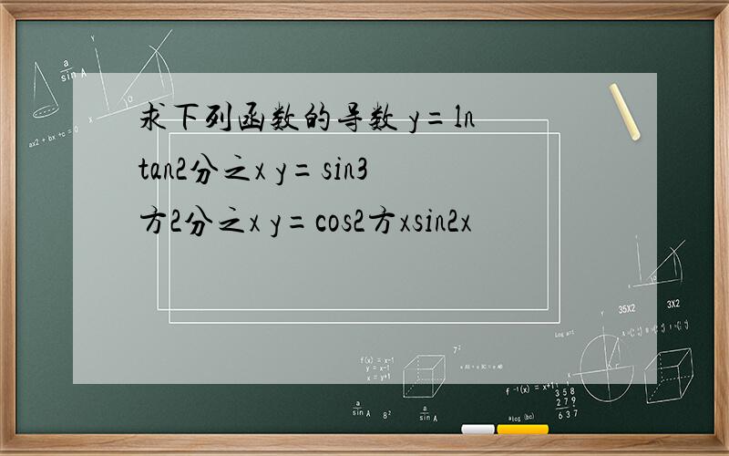 求下列函数的导数 y=ln tan2分之x y=sin3方2分之x y=cos2方xsin2x