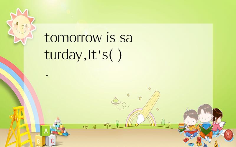 tomorrow is saturday,It's( ).