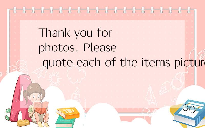 Thank you for photos. Please quote each of the items pictured in quantity breaks of：求翻译