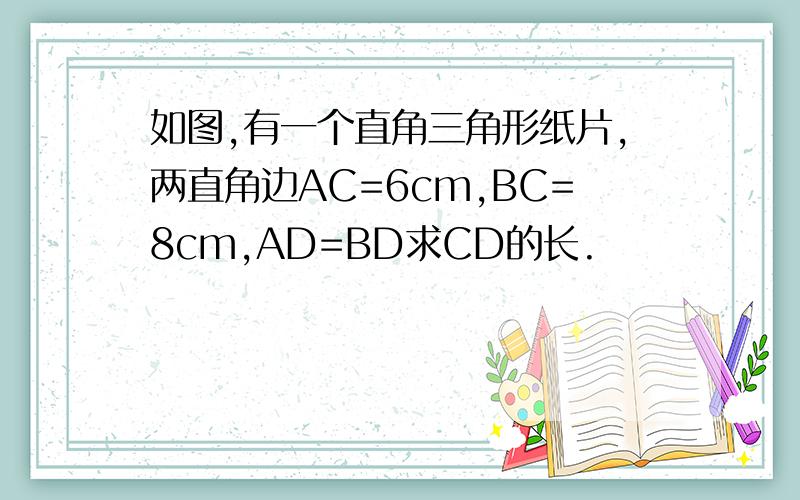如图,有一个直角三角形纸片,两直角边AC=6cm,BC=8cm,AD=BD求CD的长.
