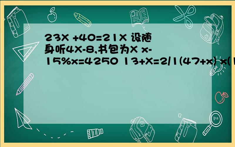 23X +40=21X 设随身听4X-8,书包为X x-15%x=4250 13+X=2/1(47+x) x(1+15%)x90%-x=7