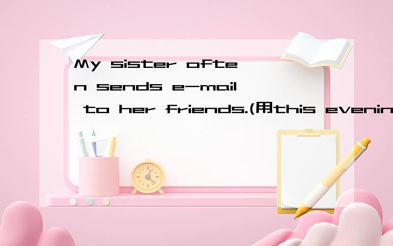 My sister often sends e-mail to her friends.(用this evening改写句子)My sister（ ）（ ）（ ）（ ）e-mail to her friends.