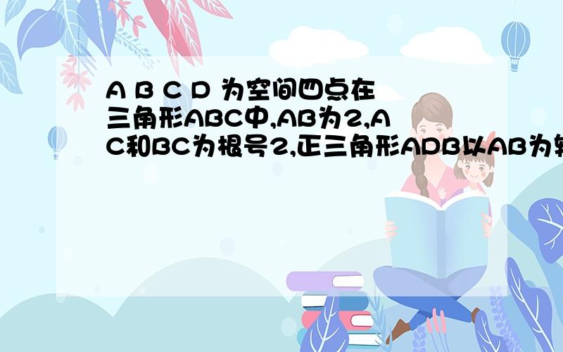 A B C D 为空间四点在三角形ABC中,AB为2,AC和BC为根号2,正三角形ADB以AB为轴转动,当三角形ADB转动时是否总有AB垂直CD,证明!