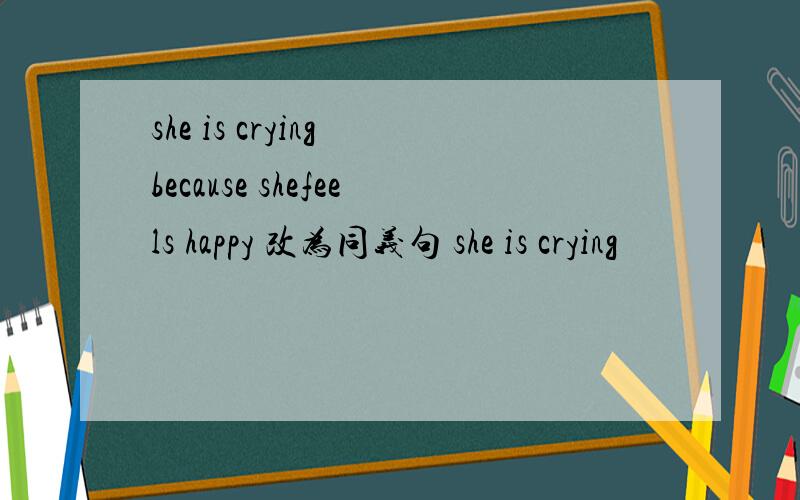 she is crying because shefeels happy 改为同义句 she is crying