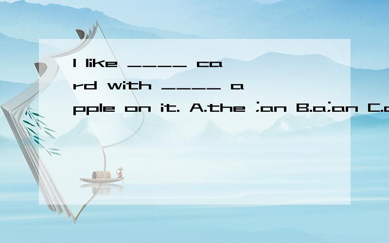 I like ____ card with ____ apple on it. A.the ;an B.a;an C.an;an D.an;the