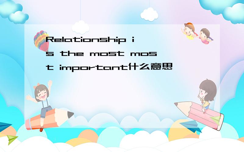 Relationship is the most most important什么意思