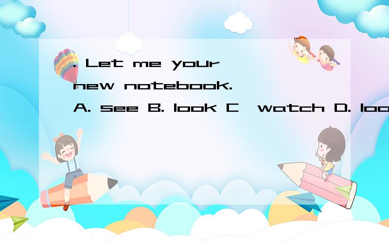 . Let me your new notebook. A. see B. look Cwatch D. look at