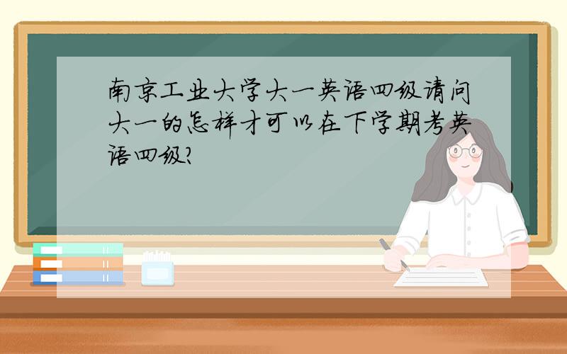 南京工业大学大一英语四级请问大一的怎样才可以在下学期考英语四级?