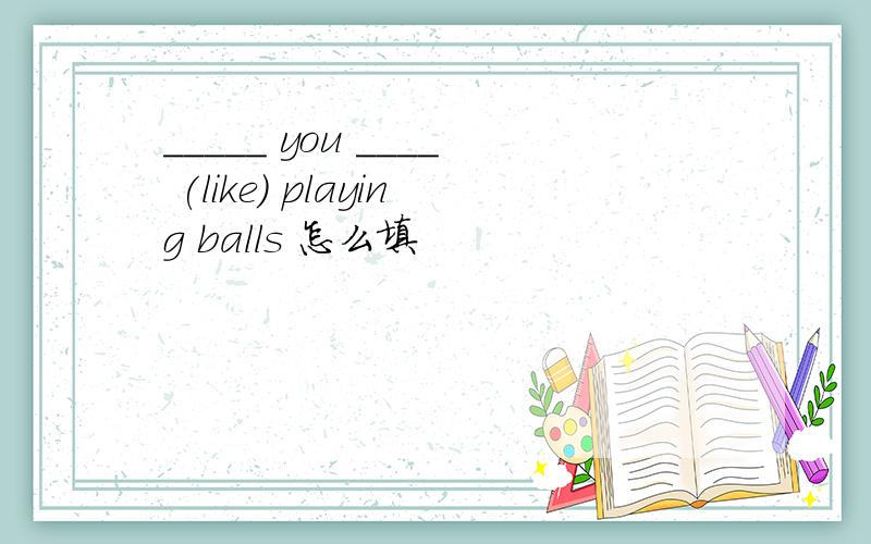 _____ you ____ (like) playing balls 怎么填